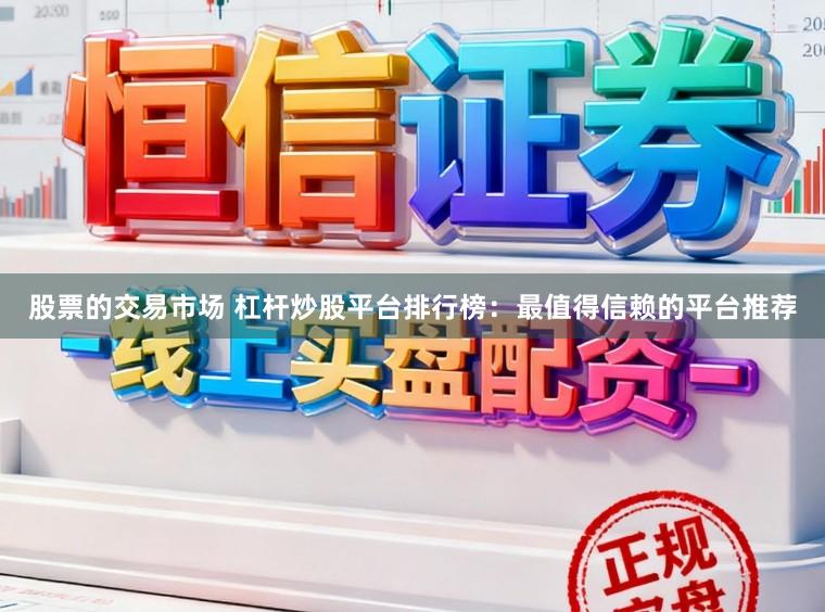 股票的交易市场 杠杆炒股平台排行榜：最值得信赖的平台推荐