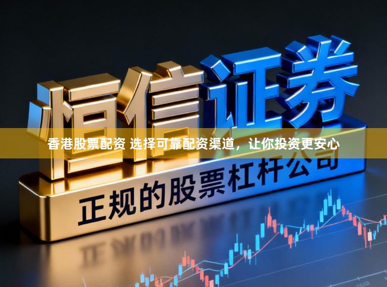 香港股票配资 选择可靠配资渠道，让你投资更安心