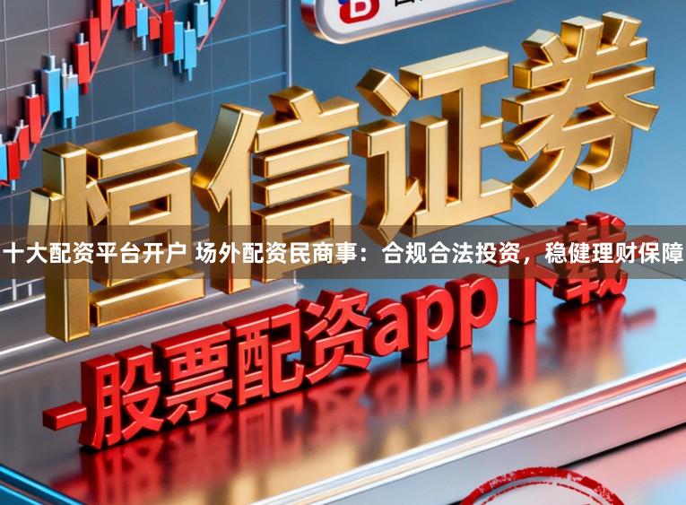 十大配资平台开户 场外配资民商事：合规合法投资，稳健理财保障