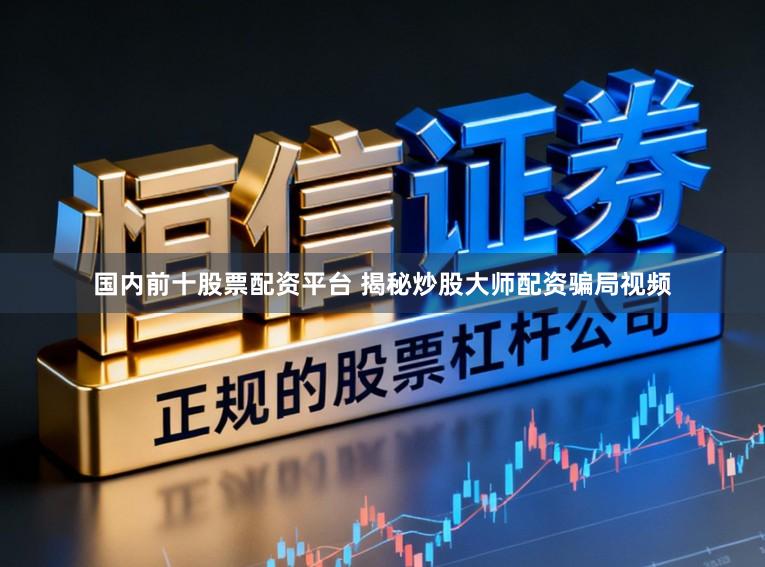 国内前十股票配资平台 揭秘炒股大师配资骗局视频