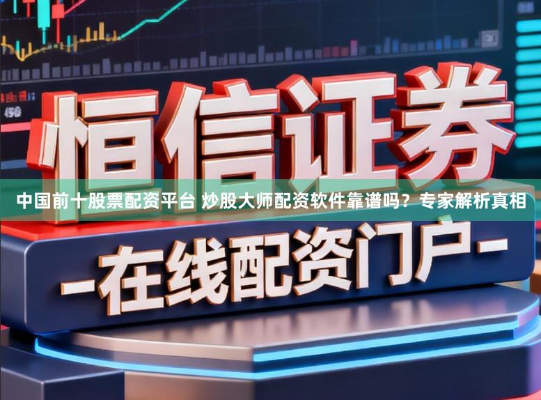 中国前十股票配资平台 炒股大师配资软件靠谱吗？专家解析真相