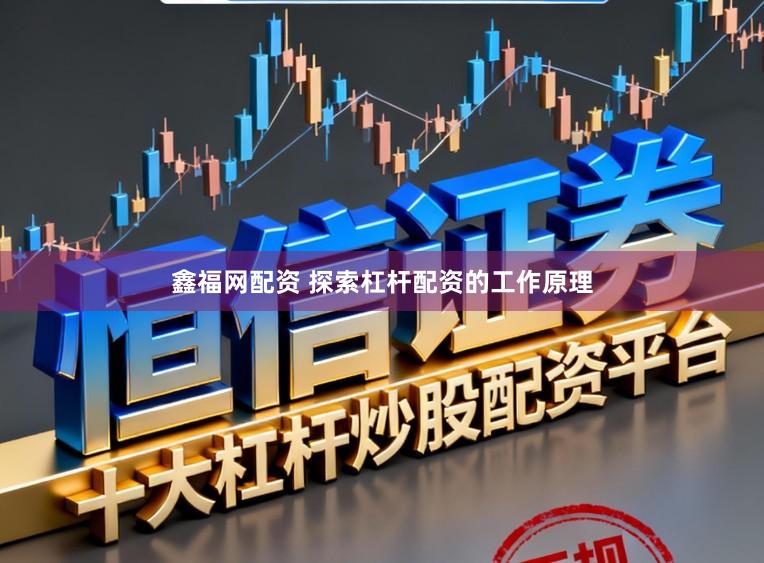 鑫福网配资 探索杠杆配资的工作原理