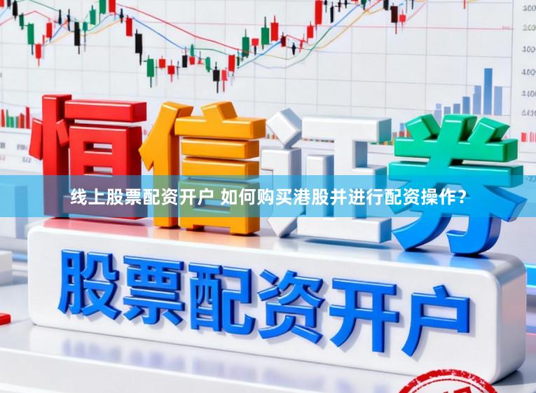 线上股票配资开户 如何购买港股并进行配资操作？