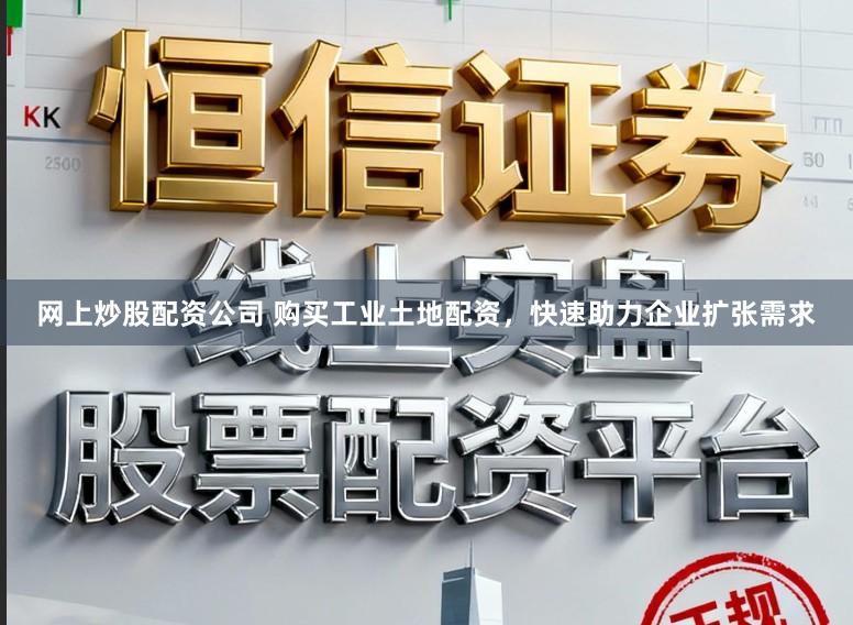 网上炒股配资公司 购买工业土地配资，快速助力企业扩张需求