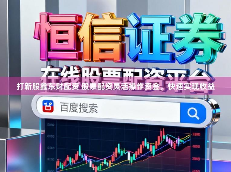 打新股鑫东财配资 股票配资灵活操作资金，快速实现收益