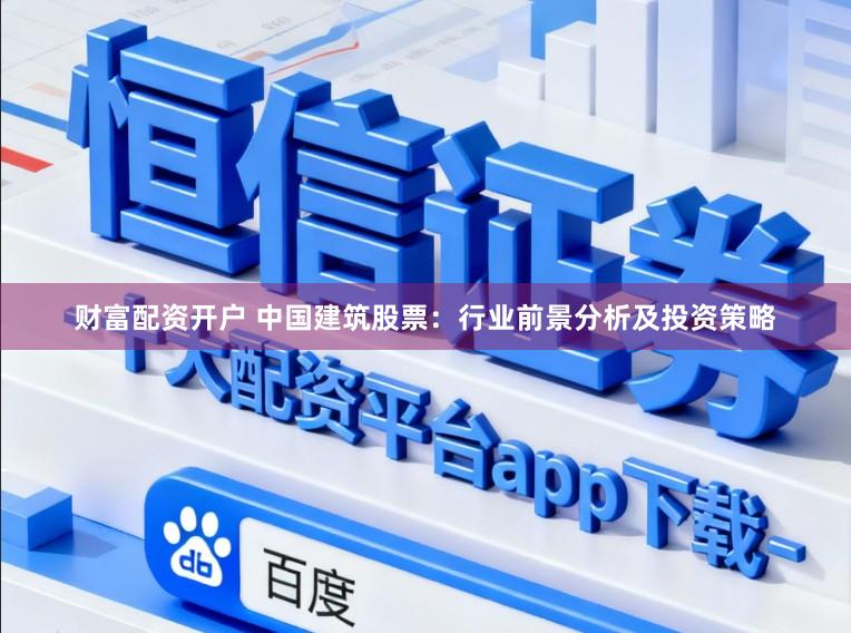 财富配资开户 中国建筑股票：行业前景分析及投资策略
