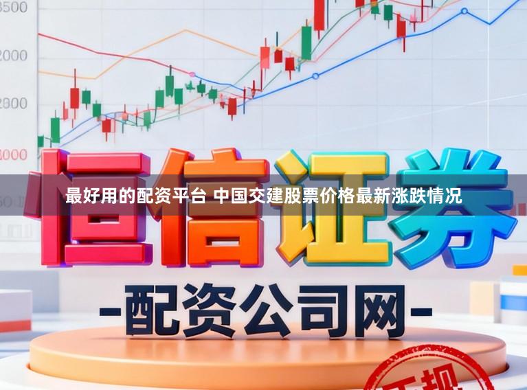最好用的配资平台 中国交建股票价格最新涨跌情况