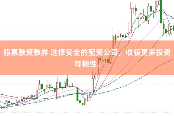 股票融资融券 选择安全的配资公司，收获更多投资可能性。