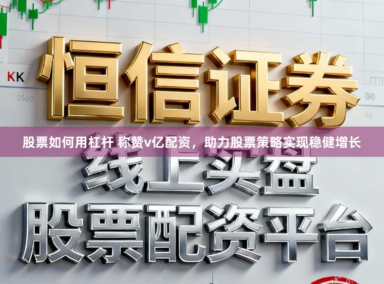 股票如何用杠杆 称赞v亿配资，助力股票策略实现稳健增长