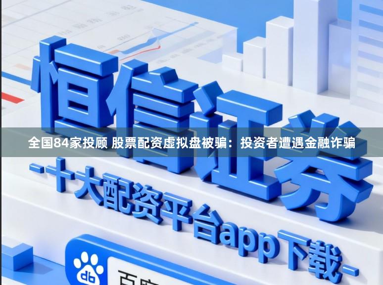 全国84家投顾 股票配资虚拟盘被骗：投资者遭遇金融诈骗