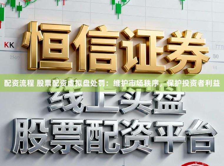 配资流程 股票配资虚拟盘处罚：维护市场秩序，保护投资者利益
