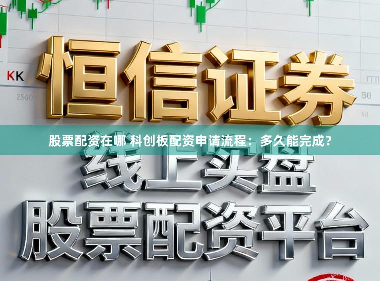 股票配资在哪 科创板配资申请流程：多久能完成？