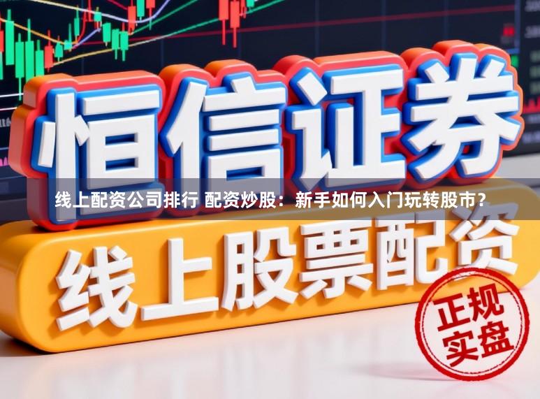 线上配资公司排行 配资炒股：新手如何入门玩转股市？