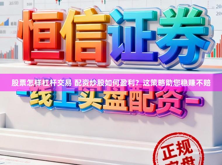 股票怎样杠杆交易 配资炒股如何盈利？这策略助您稳赚不赔