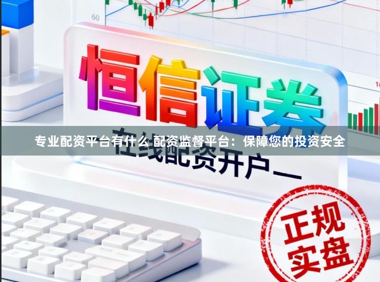 专业配资平台有什么 配资监督平台：保障您的投资安全