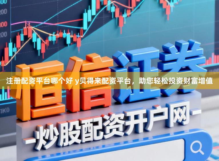 注册配资平台哪个好 y贝得来配资平台，助您轻松投资财富增值