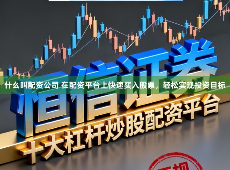 什么叫配资公司 在配资平台上快速买入股票，轻松实现投资目标
