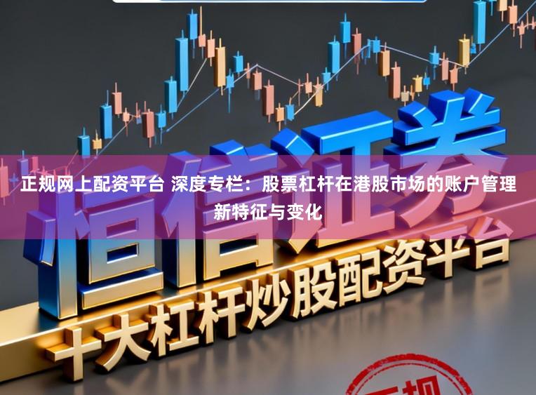 正规网上配资平台 深度专栏:股票杠杆在港股市场的账户管理新特征与变化