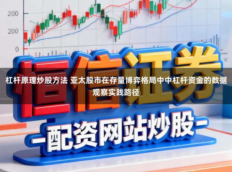 杠杆原理炒股方法 亚太股市在存量博弈格局中中杠杆资金的数据观察实践路径