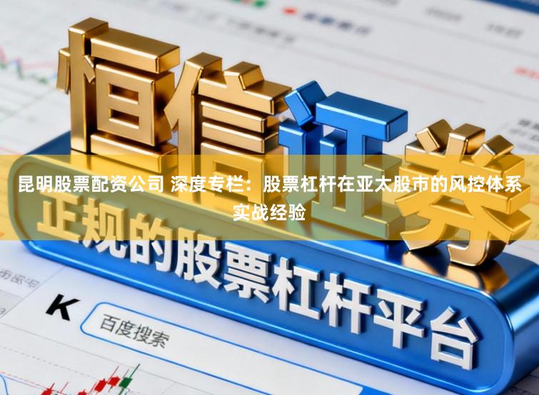 昆明股票配资公司 深度专栏：股票杠杆在亚太股市的风控体系实战经验