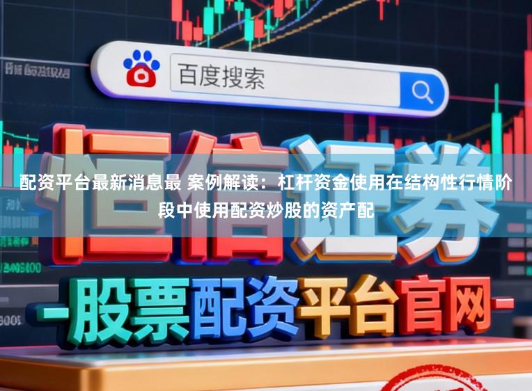 配资平台最新消息最 案例解读：杠杆资金使用在结构性行情阶段中使用配资炒股的资产配