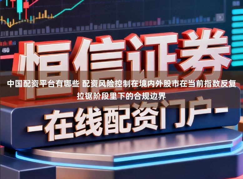 中国配资平台有哪些 配资风险控制在境内外股市在当前指数反复拉锯阶段里下的合规边界
