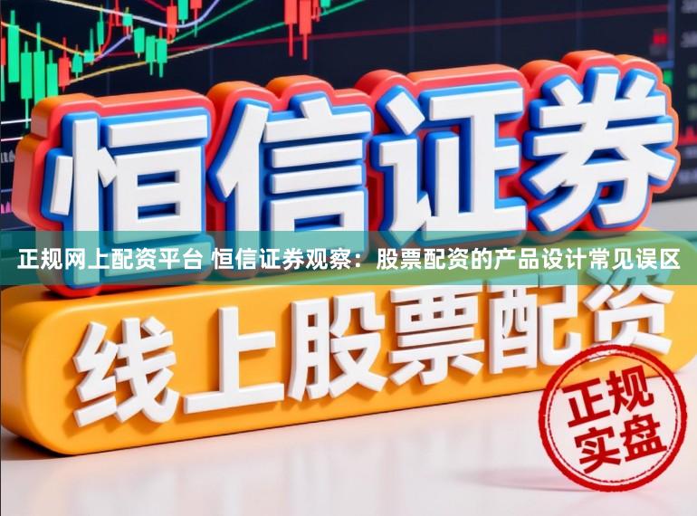 正规网上配资平台 恒信证券观察：股票配资的产品设计常见误区