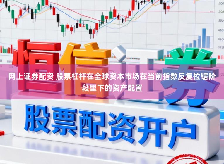网上证券配资 股票杠杆在全球资本市场在当前指数反复拉锯阶段里下的资产配置