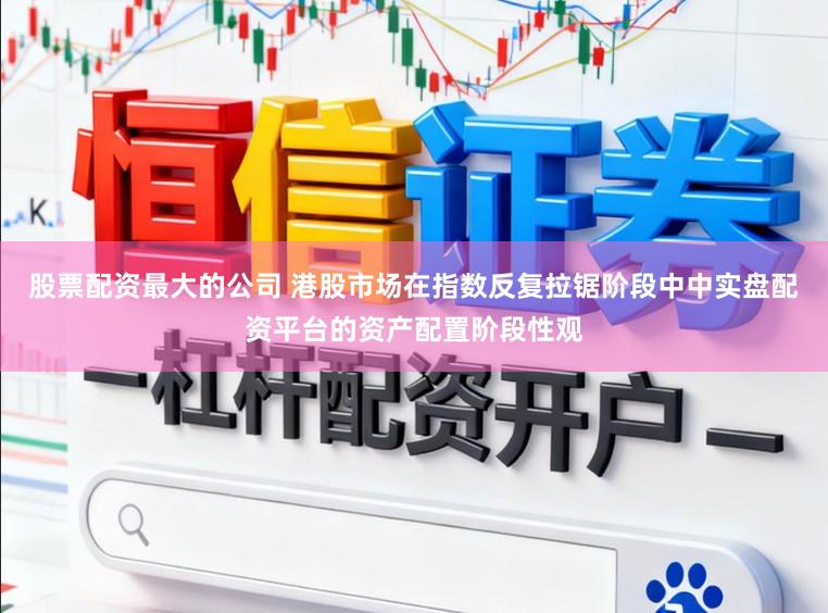 股票配资最大的公司 港股市场在指数反复拉锯阶段中中实盘配资平台的资产配置阶段性观