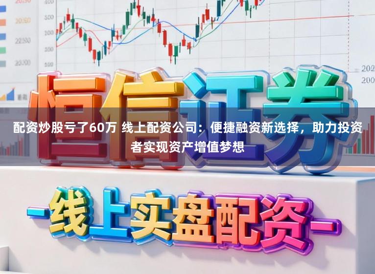 配资炒股亏了60万 线上配资公司:便捷融资新选择,助力投资者实现资产增值梦想