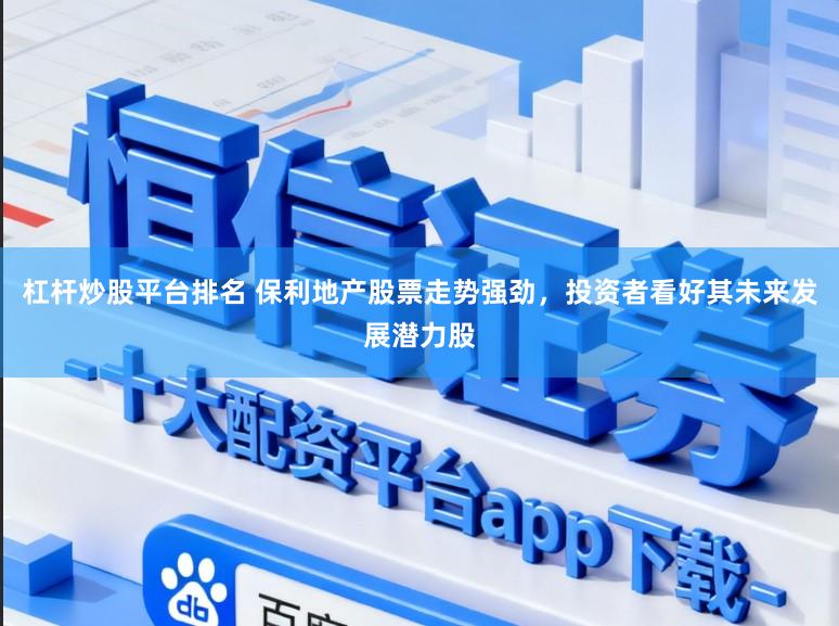杠杆炒股平台排名 保利地产股票走势强劲，投资者看好其未来发展潜力股