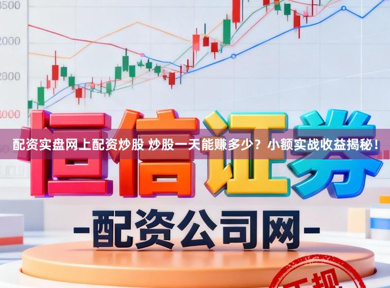 配资实盘网上配资炒股 炒股一天能赚多少？小额实战收益揭秘！
