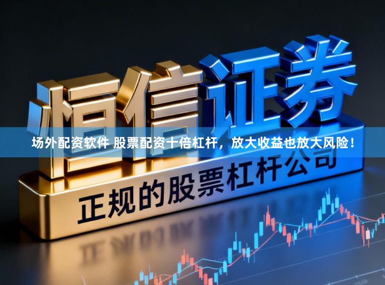 场外配资软件 股票配资十倍杠杆，放大收益也放大风险！