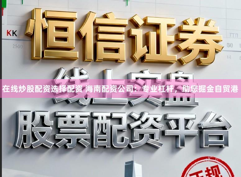 在线炒股配资选择配资 海南配资公司：专业杠杆，助您掘金自贸港
