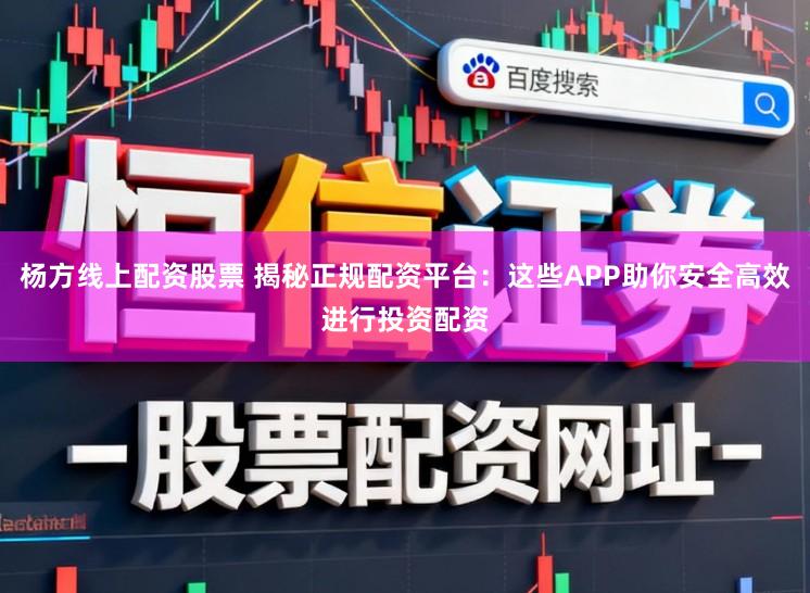 杨方线上配资股票 揭秘正规配资平台：这些APP助你安全高效进行投资配资