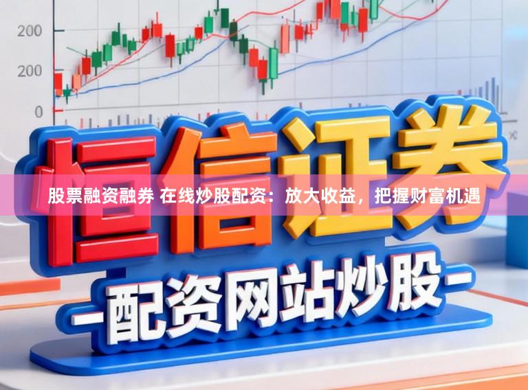 股票融资融券 在线炒股配资：放大收益，把握财富机遇
