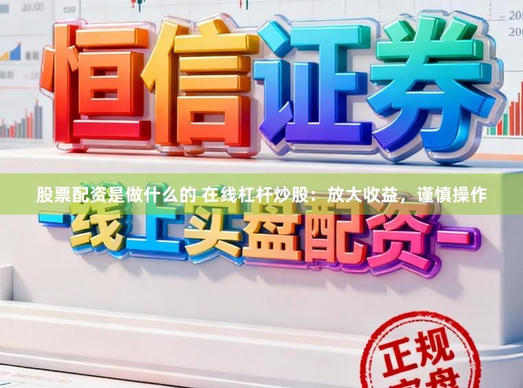 股票配资是做什么的 在线杠杆炒股：放大收益，谨慎操作