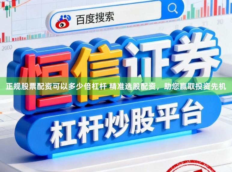 正规股票配资可以多少倍杠杆 精准选股配资，助您赢取投资先机
