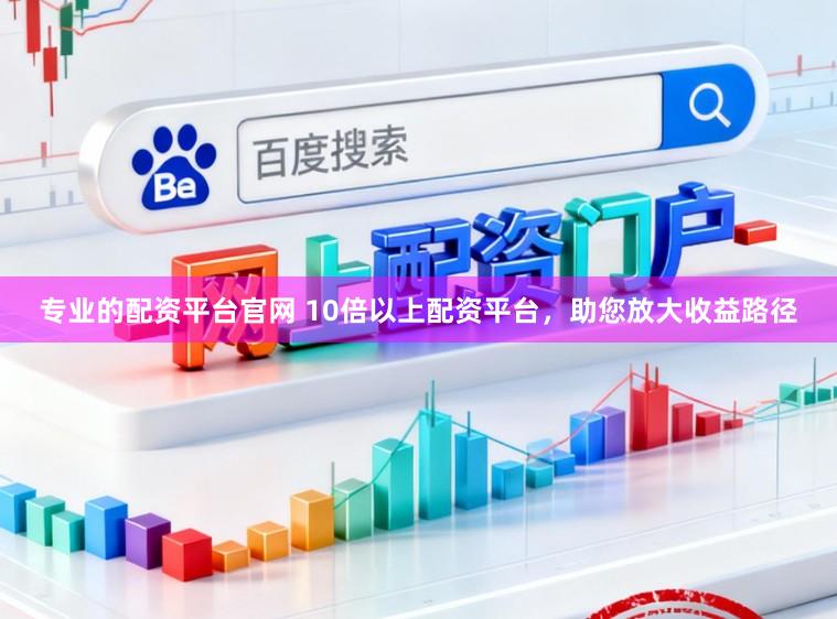 专业的配资平台官网 10倍以上配资平台,助您放大收益路径