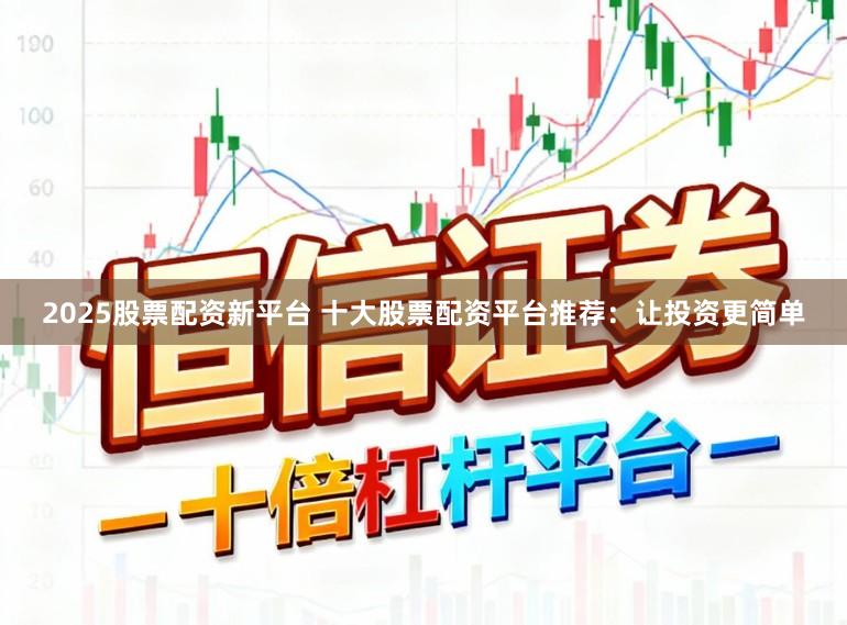 2025股票配资新平台 十大股票配资平台推荐：让投资更简单