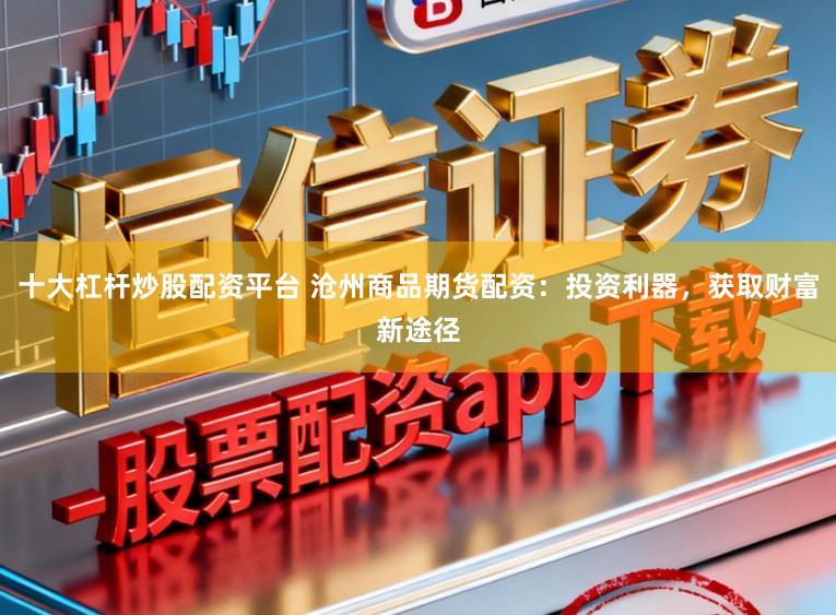 十大杠杆炒股配资平台 沧州商品期货配资：投资利器，获取财富新途径