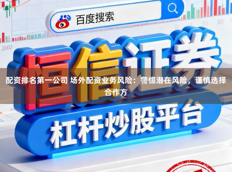 配资排名第一公司 场外配资业务风险：警惕潜在风险，谨慎选择合作方