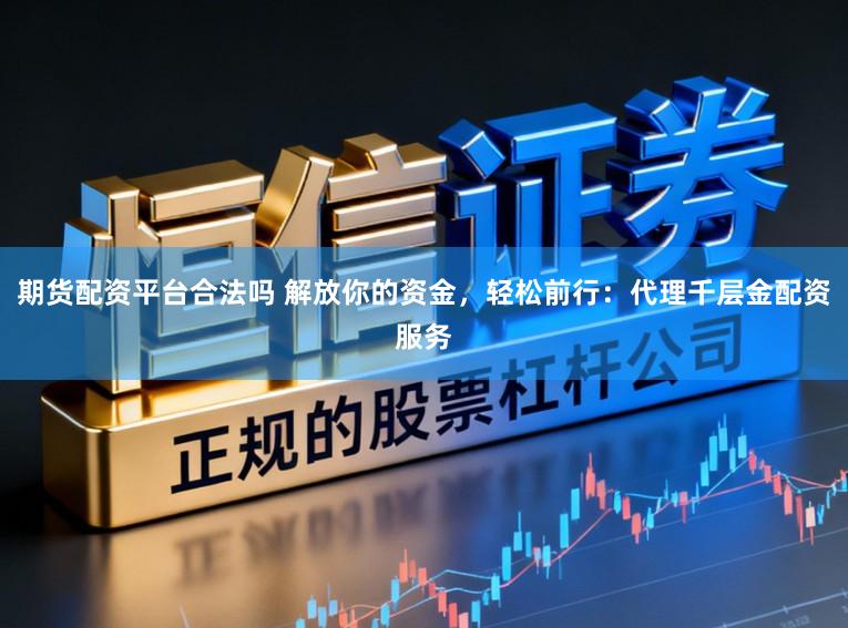 期货配资平台合法吗 解放你的资金，轻松前行：代理千层金配资服务