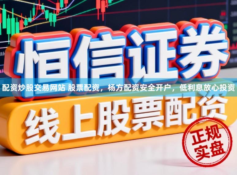 配资炒股交易网站 股票配资，杨方配资安全开户，低利息放心投资