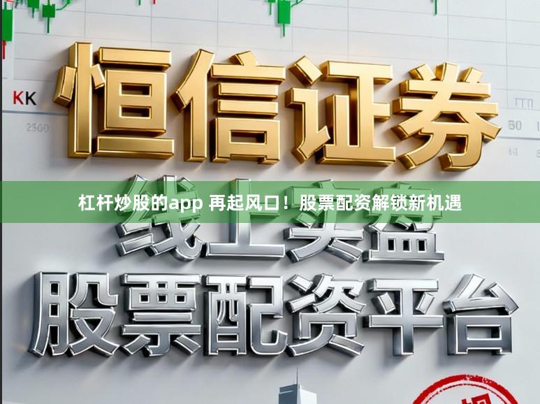 杠杆炒股的app 再起风口！股票配资解锁新机遇