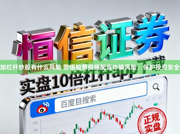 加杠杆炒股有什么风险 警惕股票投顾配资诈骗风险，保护投资安全