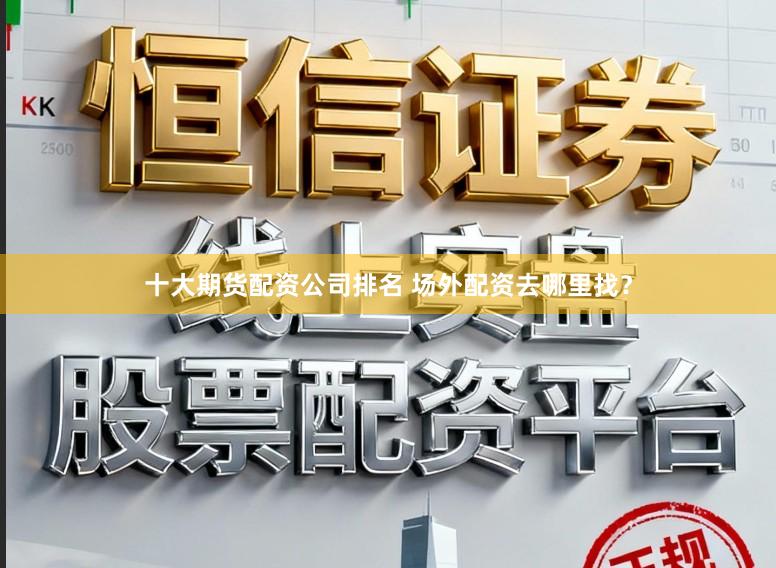 十大期货配资公司排名 场外配资去哪里找？