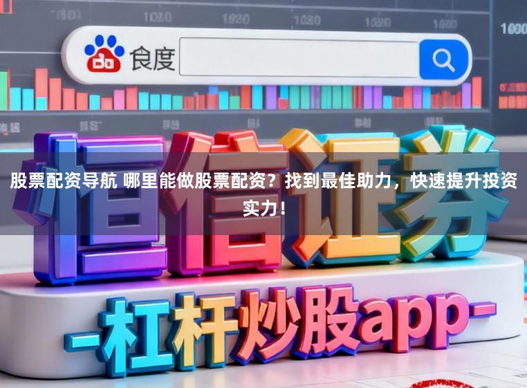 股票配资导航 哪里能做股票配资？找到最佳助力，快速提升投资实力！