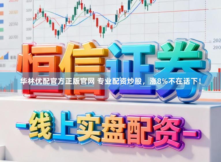 华林优配官方正版官网 专业配资炒股，涨8%不在话下！