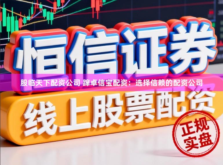 股临天下配资公司 蹿卓信宝配资：选择信赖的配资公司